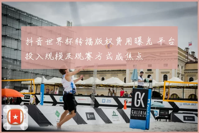 抖音世界杯转播版权费用曝光 平台投入规模及观赛方式成焦点