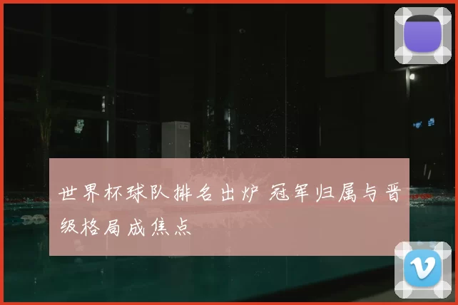 世界杯球队排名出炉 冠军归属与晋级格局成焦点