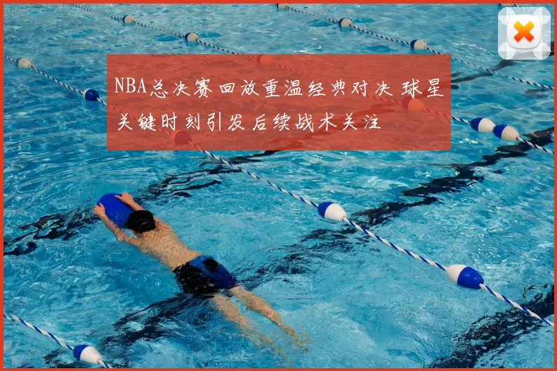 NBA总决赛回放重温经典对决 球星关键时刻引发后续战术关注