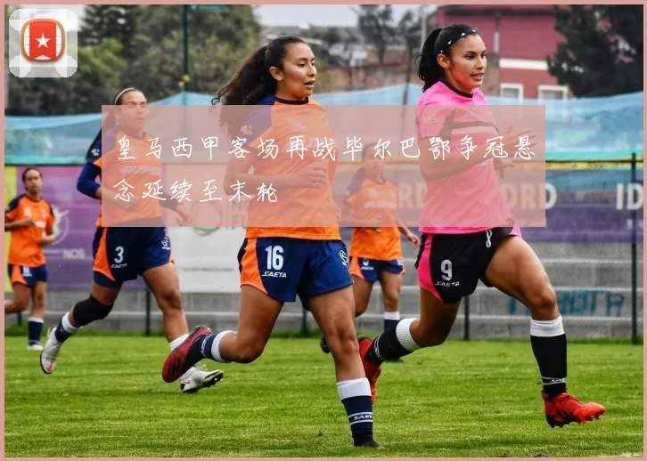 皇马西甲客场再战毕尔巴鄂争冠悬念延续至末轮